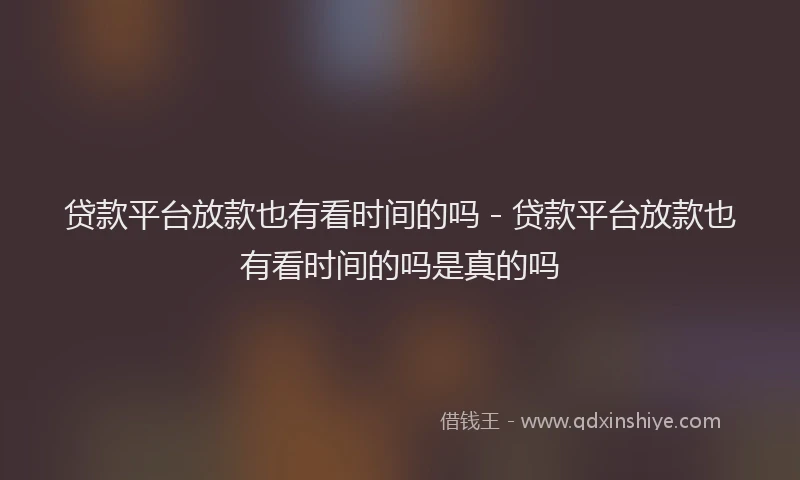贷款平台放款也有看时间的吗 - 贷款平台放款也有看时间的吗是真的吗