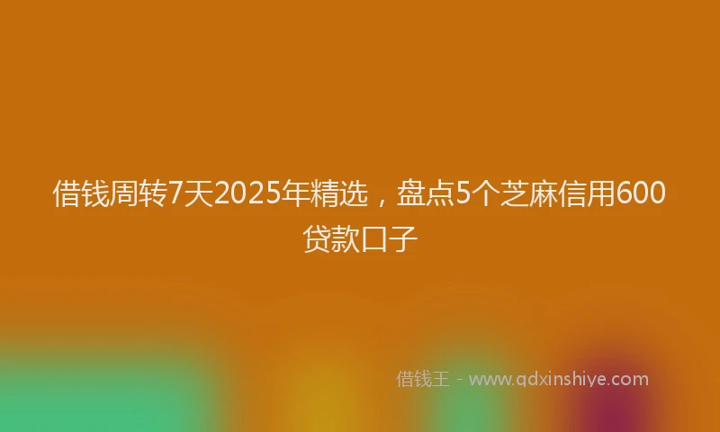 借钱周转7天2025年精选，盘点5个芝麻信用600贷款口子