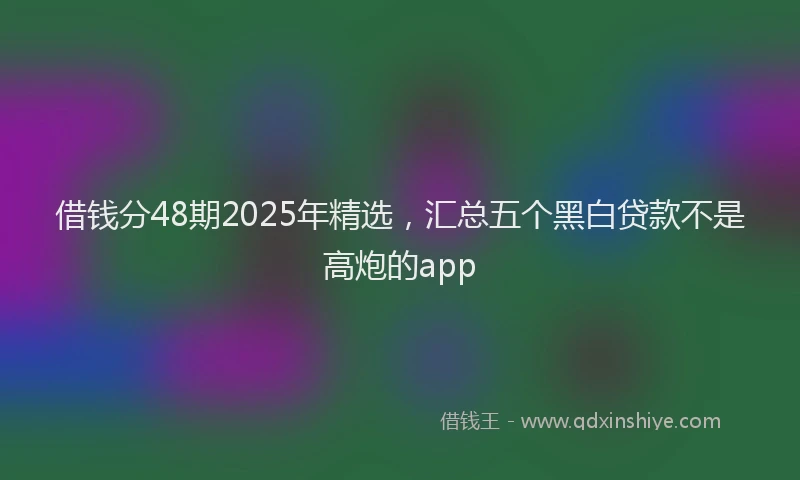 借钱分48期2025年精选，汇总五个黑白贷款不是高炮的app