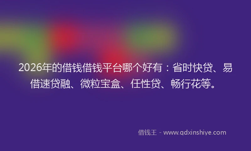 2026年的借钱借钱平台哪个好有：省时快贷、易借速贷融、微粒宝盒、任性贷、畅行花等。
