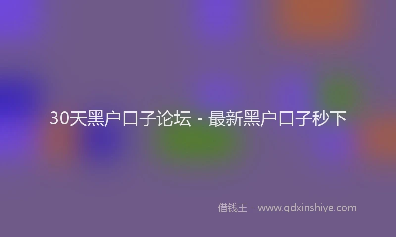 30天黑户口子论坛 - 最新黑户口子秒下