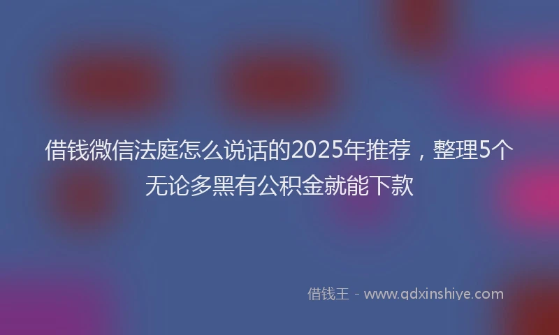 借钱微信法庭怎么说话的2025年推荐，整理5个无论多黑有公积金就能下款
