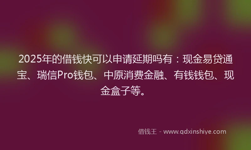 2025年的借钱快可以申请延期吗有:现金易贷通宝、瑞信Pro钱包、中原消费金融、有钱钱包、现金盒子等。