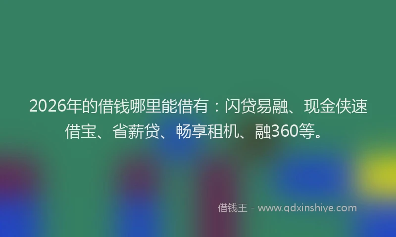 2026年的借钱哪里能借有：闪贷易融、现金侠速借宝、省薪贷、畅享租机、融360等。