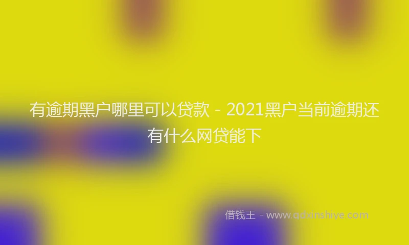 有逾期黑户哪里可以贷款 - 2021黑户当前逾期还有什么网贷能下
