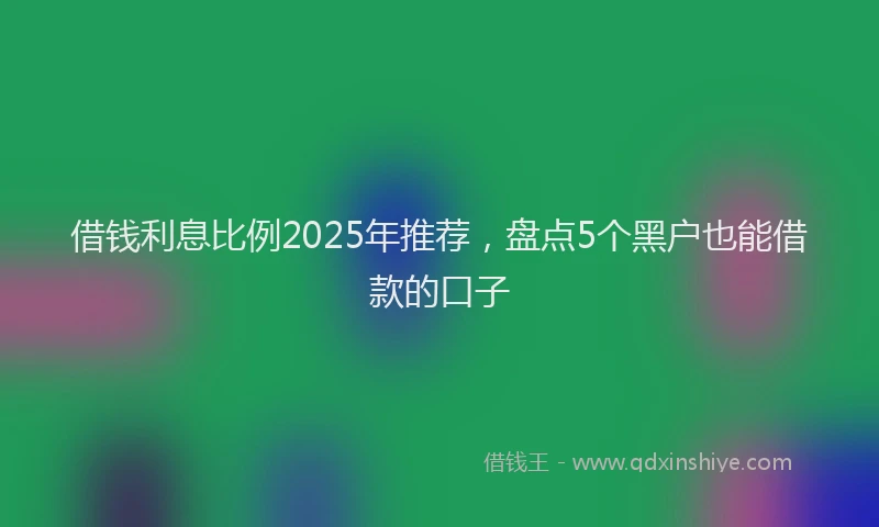 借钱利息比例2025年推荐，盘点5个黑户也能借款的口子