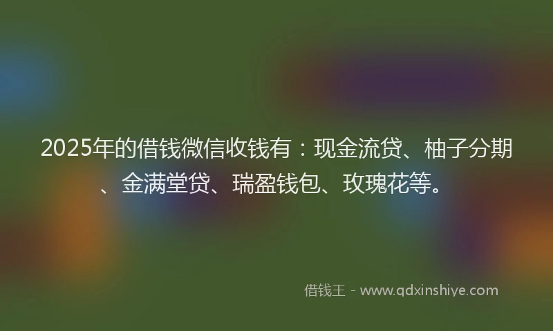 2025年的借钱微信收钱有：现金流贷、柚子分期、金满堂贷、瑞盈钱包、玫瑰花等。