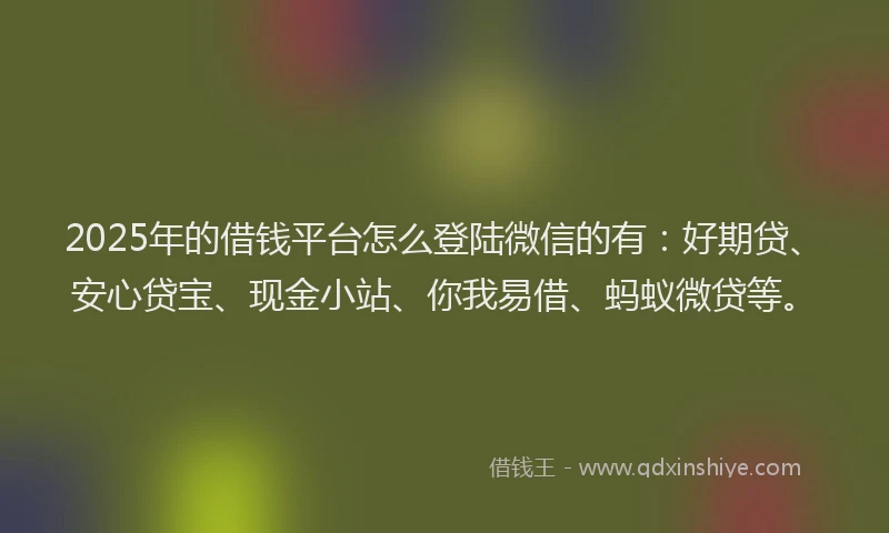 2025年的借钱平台怎么登陆微信的有：好期贷、安心贷宝、现金小站、你我易借、蚂蚁微贷等。