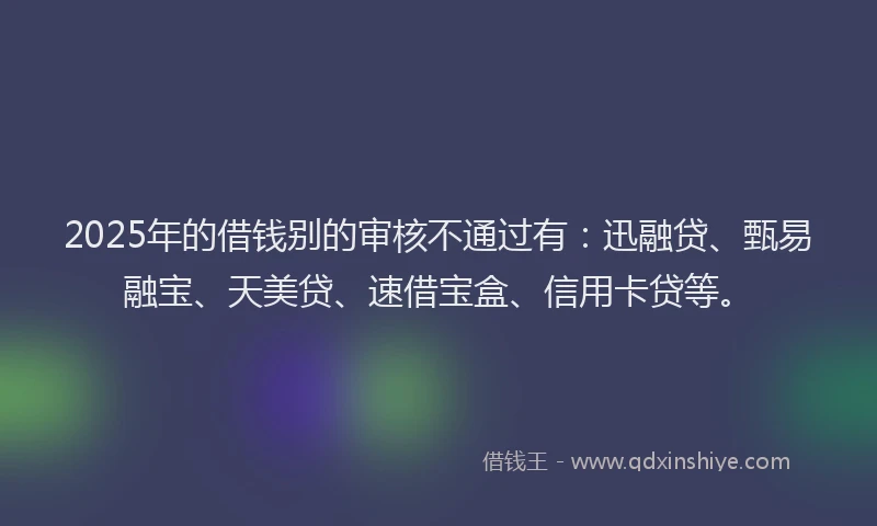 2025年的借钱别的审核不通过有:迅融贷、甄易融宝、天美贷、速借宝盒、信用卡贷等。