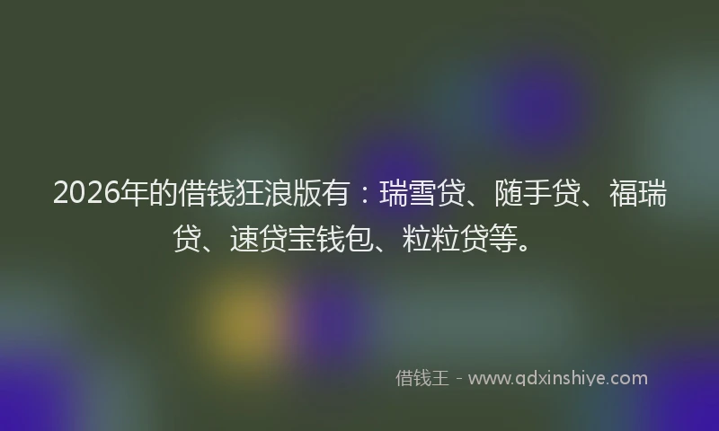 2026年的借钱狂浪版有：瑞雪贷、随手贷、福瑞贷、速贷宝钱包、粒粒贷等。