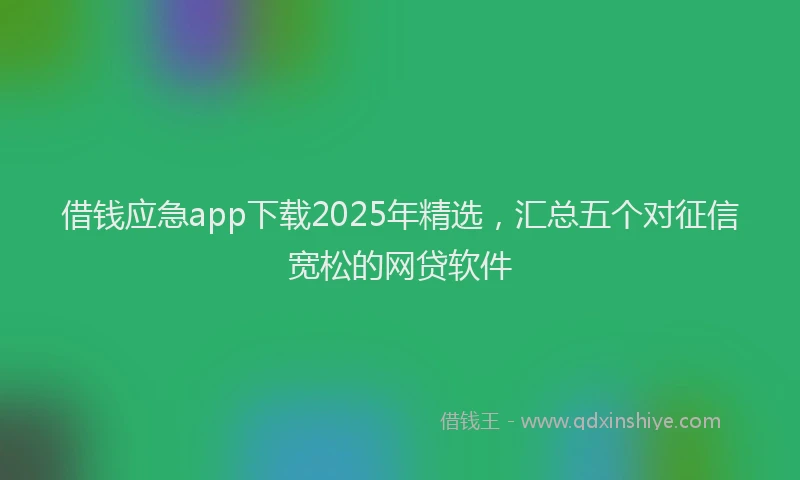 借钱应急app下载2025年精选，汇总五个对征信宽松的网贷软件