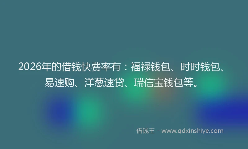 2026年的借钱快费率有:福禄钱包、时时钱包、易速购、洋葱速贷、瑞信宝钱包等。