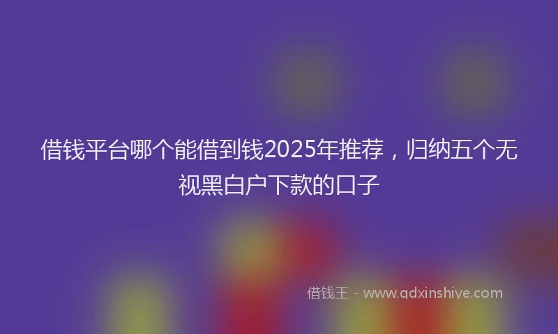 借钱平台哪个能借到钱2025年推荐,归纳五个无视黑白户下款的口子