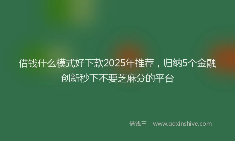 借钱什么模式好下款2025年推荐，归纳5个金融创新秒下不要芝麻分的平台
