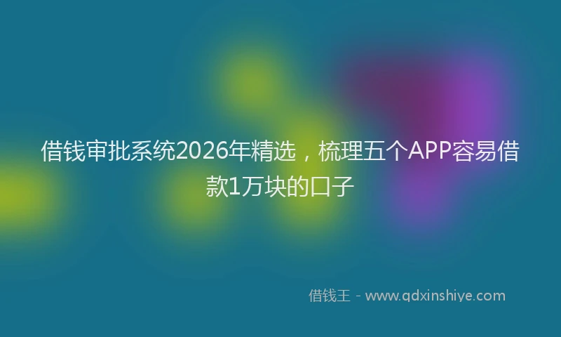 借钱审批系统2026年精选，梳理五个APP容易借款1万块的口子