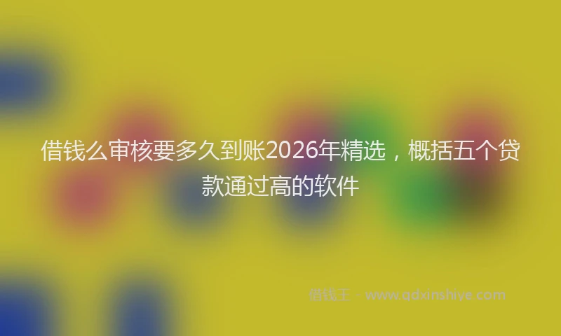 借钱么审核要多久到账2026年精选，概括五个贷款通过高的软件