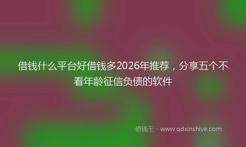 借钱什么平台好借钱多2026年推荐,分享五个不看年龄征信负债的软件