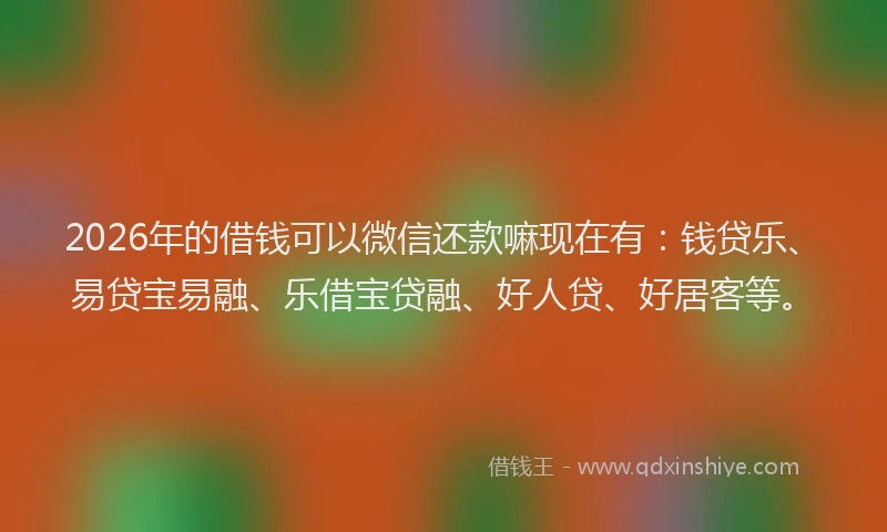 2026年的借钱可以微信还款嘛现在有：钱贷乐、易贷宝易融、乐借宝贷融、好人贷、好居客等。