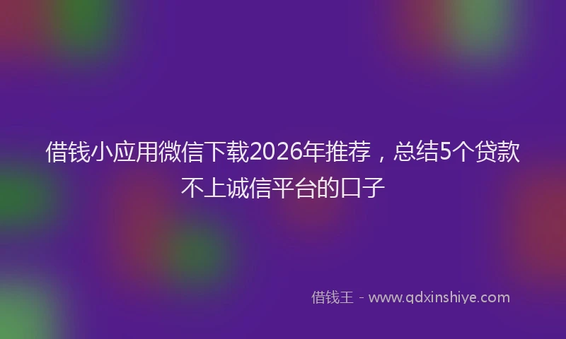 借钱小应用微信下载2026年推荐,总结5个贷款不上诚信平台的口子
