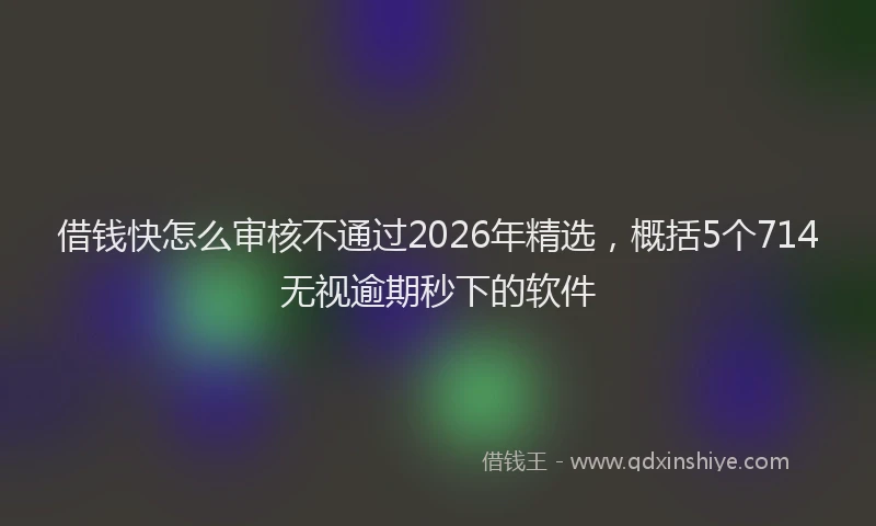 借钱快怎么审核不通过2026年精选，概括5个714无视逾期秒下的软件