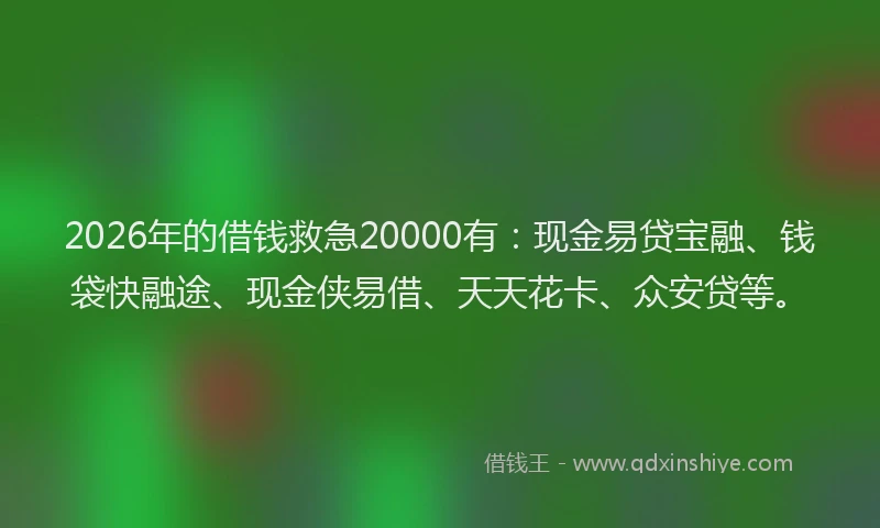 2026年的借钱救急20000有：现金易贷宝融、钱袋快融途、现金侠易借、天天花卡、众安贷等。