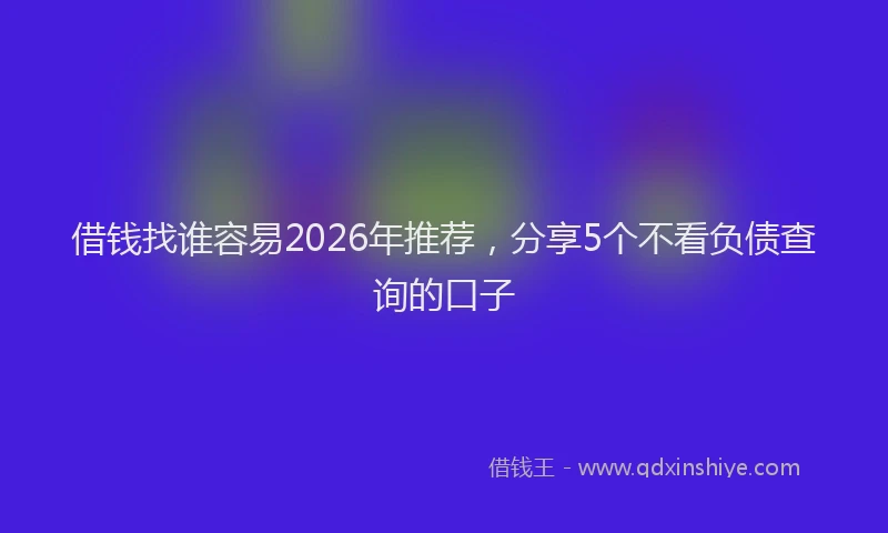借钱找谁容易2026年推荐,分享5个不看负债查询的口子