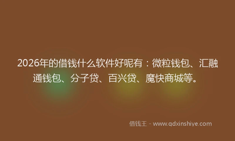 2026年的借钱什么软件好呢有：微粒钱包、汇融通钱包、分子贷、百兴贷、魔快商城等。