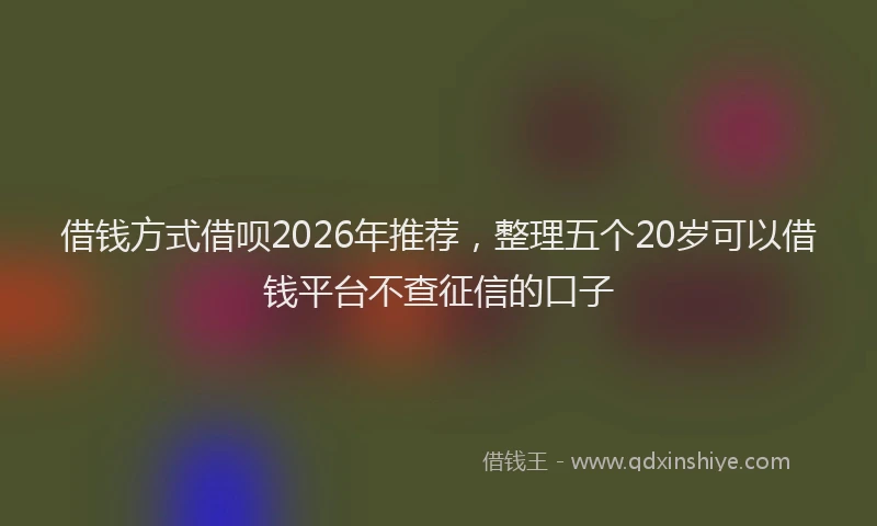 借钱方式借呗2026年推荐，整理五个20岁可以借钱平台不查征信的口子