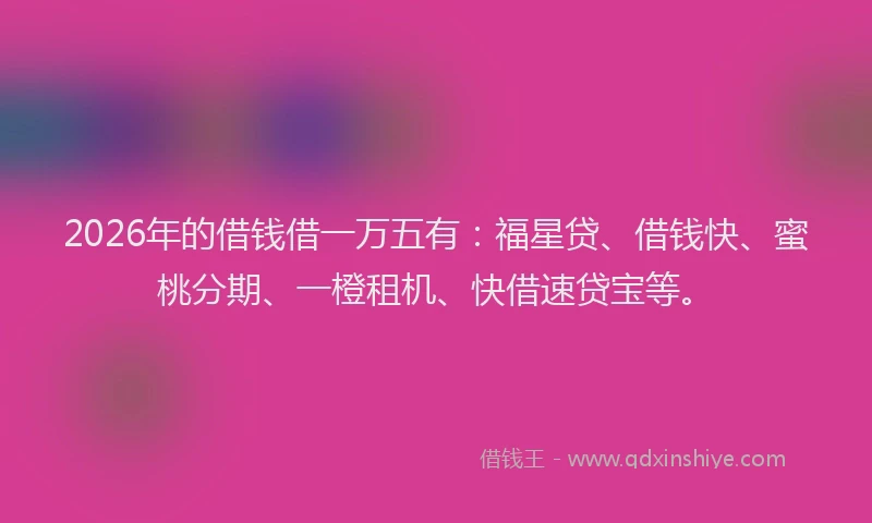 2026年的借钱借一万五有：福星贷、借钱快、蜜桃分期、一橙租机、快借速贷宝等。