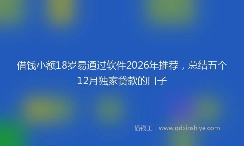 借钱小额18岁易通过软件2026年推荐,总结五个12月独家贷款的口子