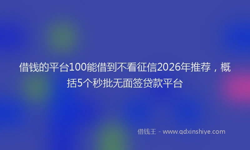 借钱的平台100能借到不看征信2026年推荐，概括5个秒批无面签贷款平台