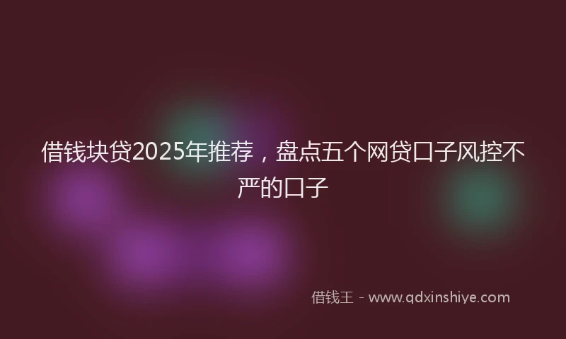借钱块贷2025年推荐,盘点五个网贷口子风控不严的口子