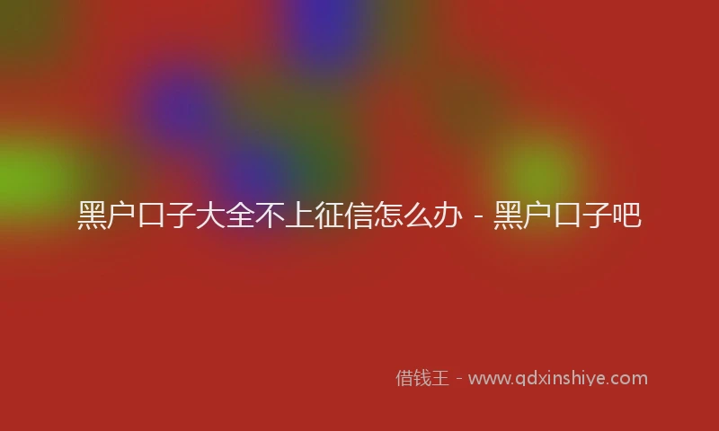 黑户口子大全不上征信怎么办 - 黑户口子吧
