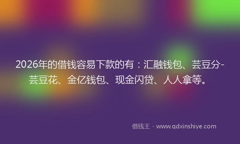 2026年的借钱容易下款的有:汇融钱包、芸豆分-芸豆花、金亿钱包、现金闪贷、人人拿等。