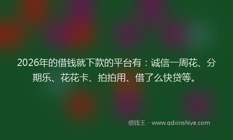 2026年的借钱就下款的平台有：诚信一周花、分期乐、花花卡、拍拍用、借了么快贷等。