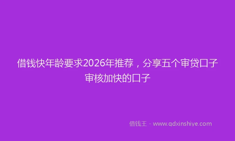 借钱快年龄要求2026年推荐，分享五个审贷口子审核加快的口子