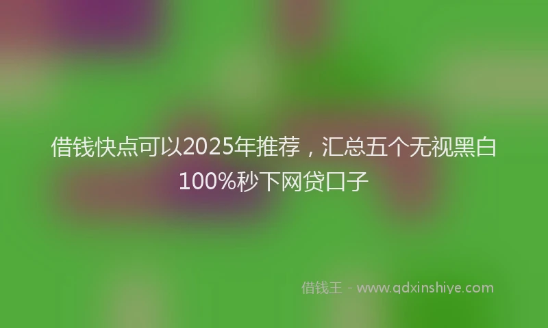 借钱快点可以2025年推荐,汇总五个无视黑白100%秒下网贷口子
