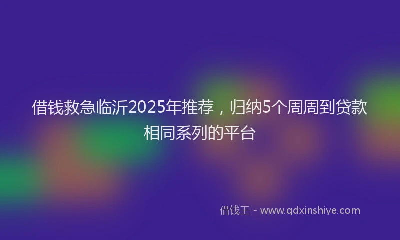 借钱救急临沂2025年推荐，归纳5个周周到贷款相同系列的平台