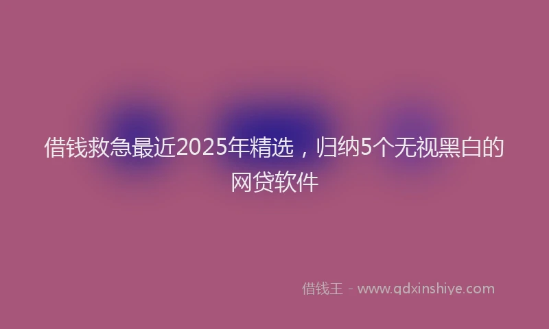 借钱救急最近2025年精选，归纳5个无视黑白的网贷软件