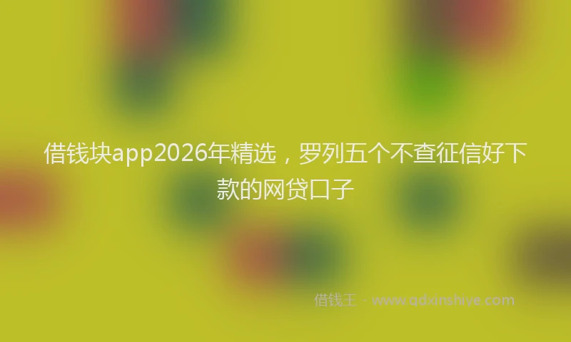 借钱块app2026年精选，罗列五个不查征信好下款的网贷口子