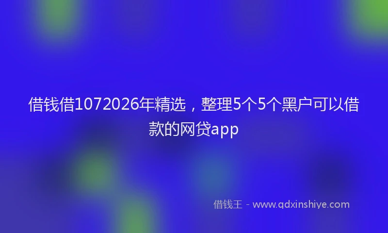 借钱借1072026年精选,整理5个5个黑户可以借款的网贷app