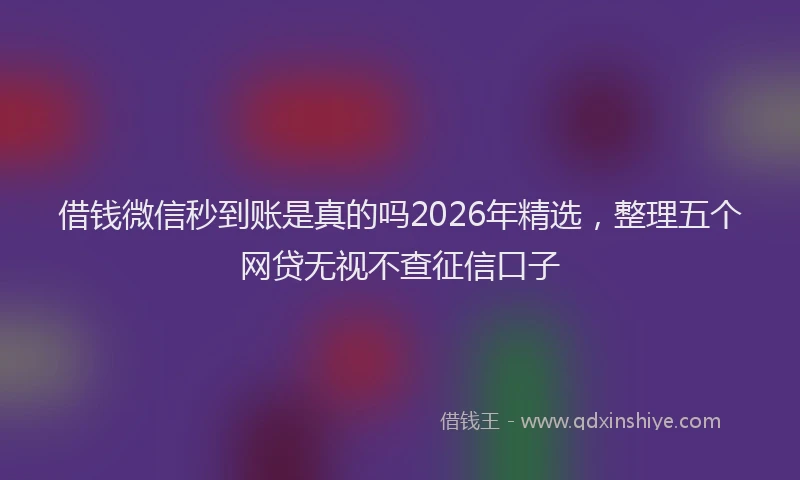 借钱微信秒到账是真的吗2026年精选，整理五个网贷无视不查征信口子