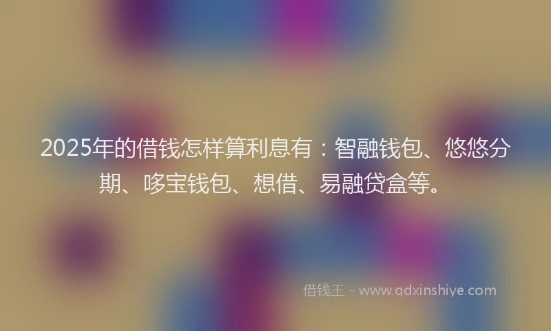 2025年的借钱怎样算利息有：智融钱包、悠悠分期、哆宝钱包、想借、易融贷盒等。