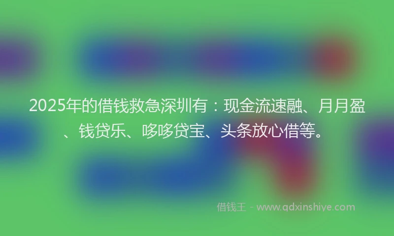 2025年的借钱救急深圳有：现金流速融、月月盈、钱贷乐、哆哆贷宝、头条放心借等。