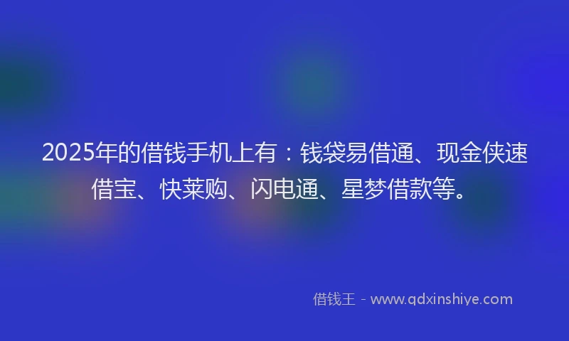 2025年的借钱手机上有：钱袋易借通、现金侠速借宝、快莱购、闪电通、星梦借款等。