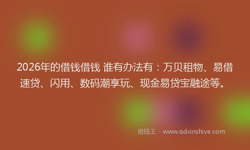 2026年的借钱借钱 谁有办法有：万贝租物、易借速贷、闪用、数码潮享玩、现金易贷宝融途等。