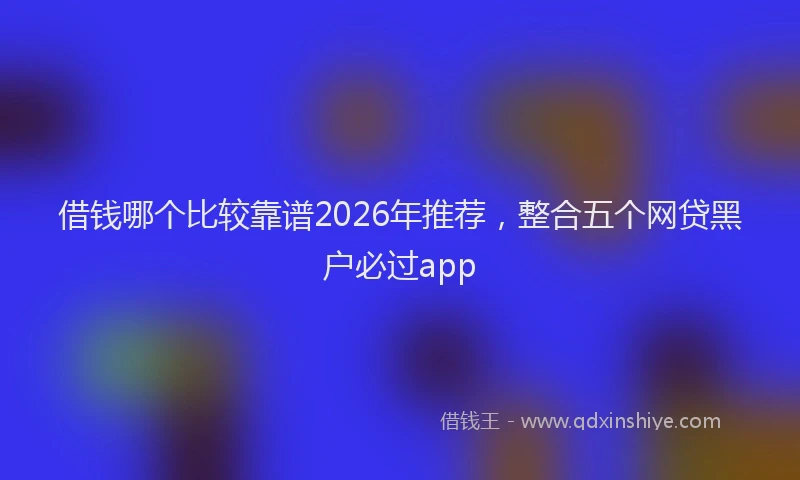 借钱哪个比较靠谱2026年推荐，整合五个网贷黑户必过app