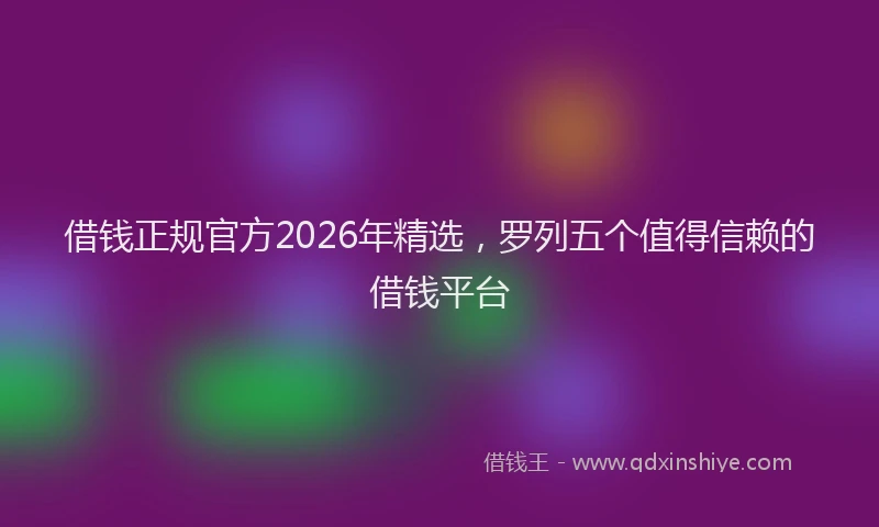 借钱正规官方2026年精选,罗列五个值得信赖的借钱平台