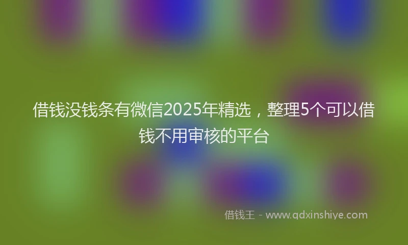 借钱没钱条有微信2025年精选，整理5个可以借钱不用审核的平台