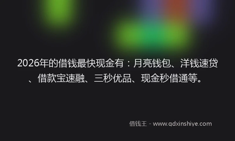2026年的借钱最快现金有：月亮钱包、洋钱速贷、借款宝速融、三秒优品、现金秒借通等。